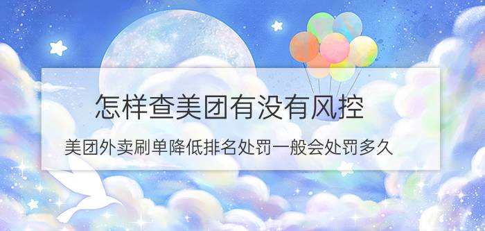 怎样查美团有没有风控 美团外卖刷单降低排名处罚一般会处罚多久？